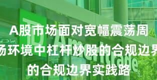 A股市场面对宽幅震荡周期的市场环境中杠杆炒股的合规边界实践路