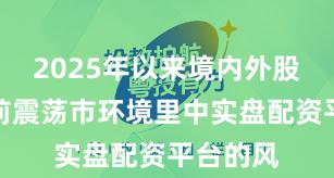 2025年以来境内外股市在当前震荡市环境里中实盘配资平台的风