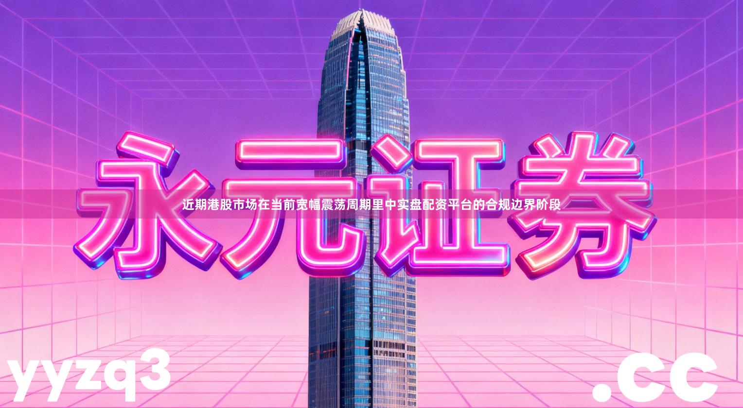 近期港股市场在当前宽幅震荡周期里中实盘配资平台的合规边界阶段