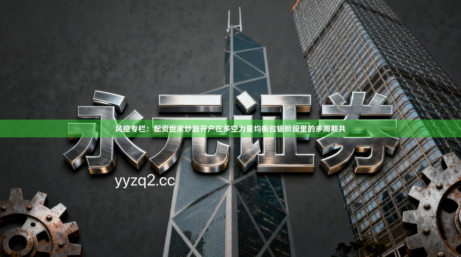 风控专栏：配资世家炒股开户在多空力量均衡拉锯阶段里的多周期共