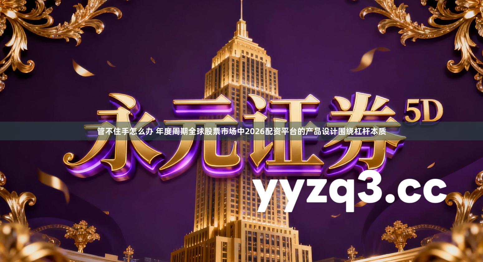 管不住手怎么办 年度周期全球股票市场中2026配资平台的产品设计围绕杠杆本质