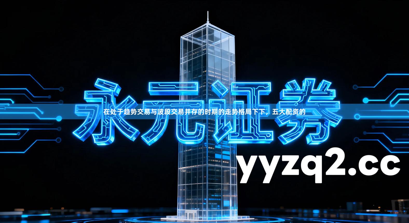 在处于趋势交易与波段交易并存的时期的走势格局下下,五大配资的