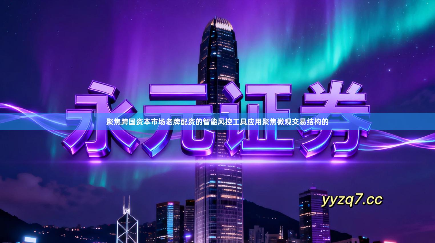 聚焦跨国资本市场老牌配资的智能风控工具应用聚焦微观交易结构的