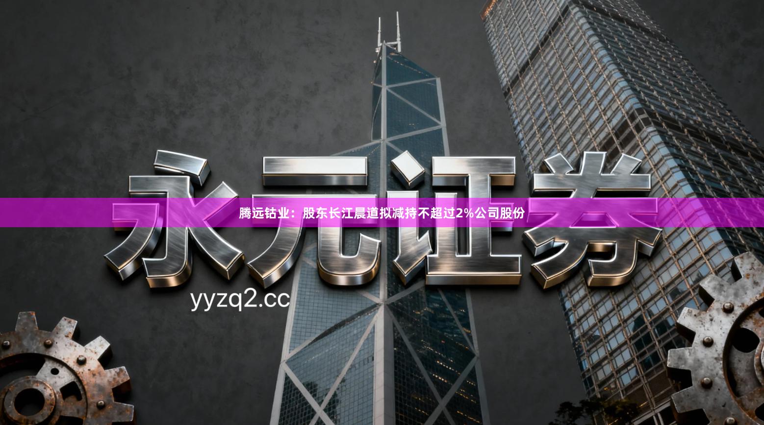 腾远钴业：股东长江晨道拟减持不超过2%公司股份